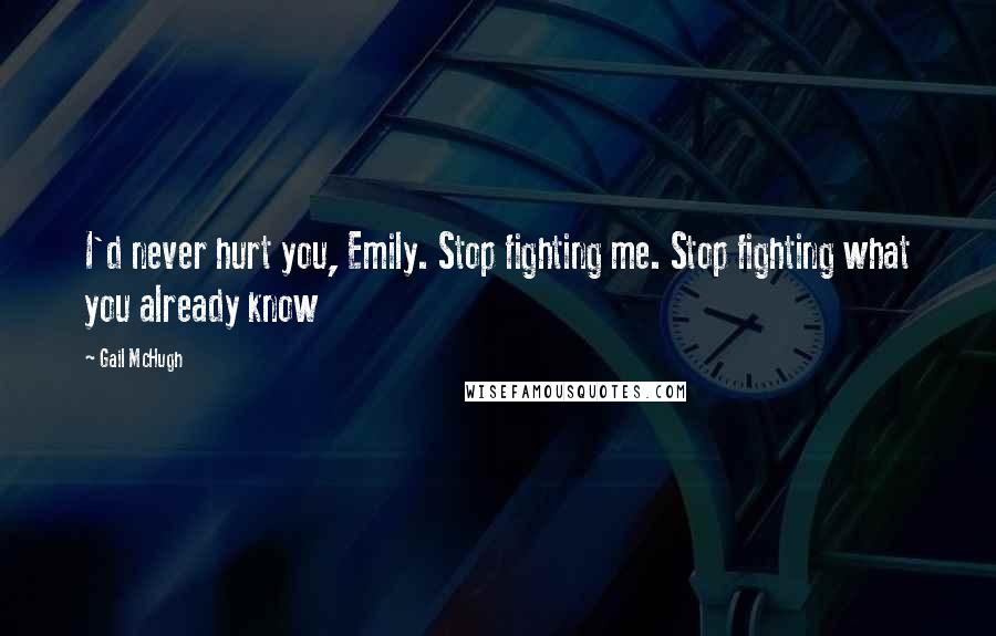 Gail McHugh Quotes: I'd never hurt you, Emily. Stop fighting me. Stop fighting what you already know