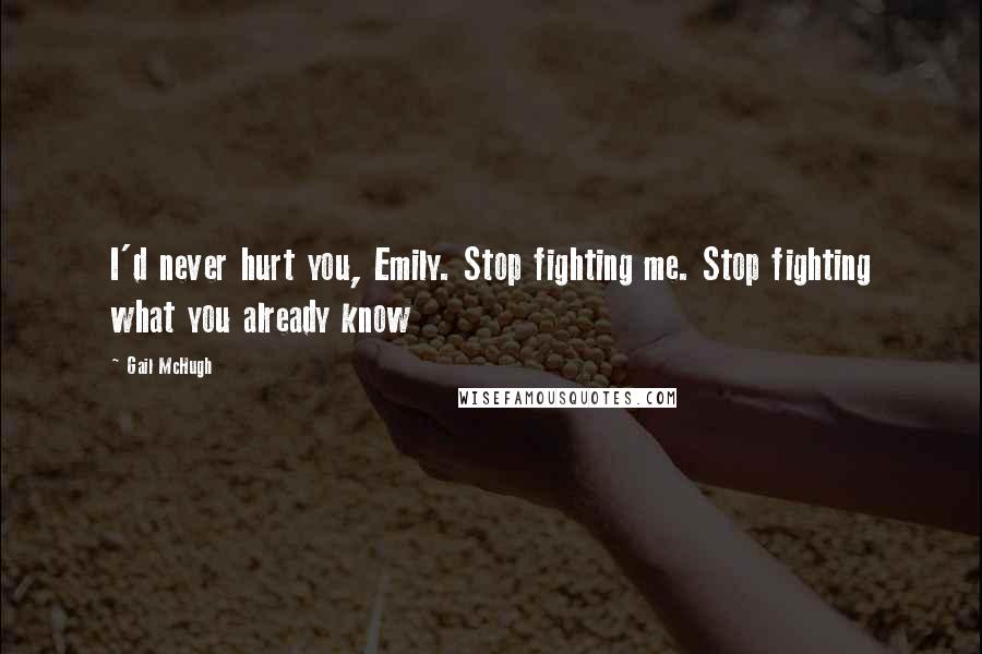 Gail McHugh Quotes: I'd never hurt you, Emily. Stop fighting me. Stop fighting what you already know