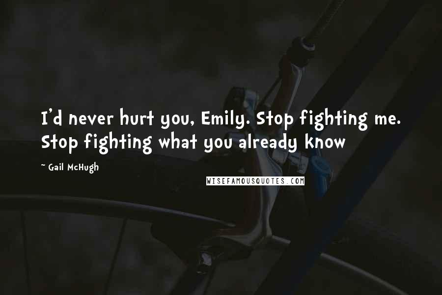 Gail McHugh Quotes: I'd never hurt you, Emily. Stop fighting me. Stop fighting what you already know