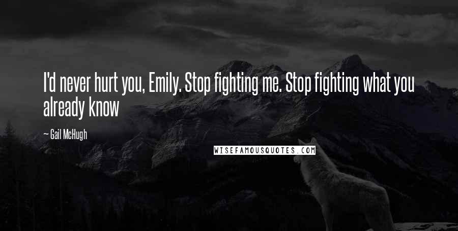 Gail McHugh Quotes: I'd never hurt you, Emily. Stop fighting me. Stop fighting what you already know