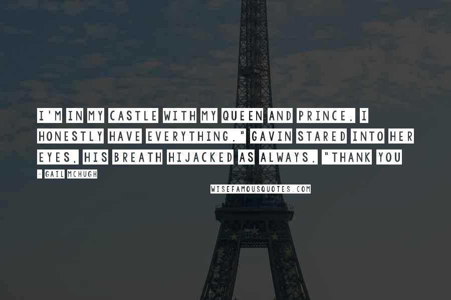 Gail McHugh Quotes: I'm in my castle with my queen and prince. I honestly have everything." Gavin stared into her eyes, his breath hijacked as always. "Thank you