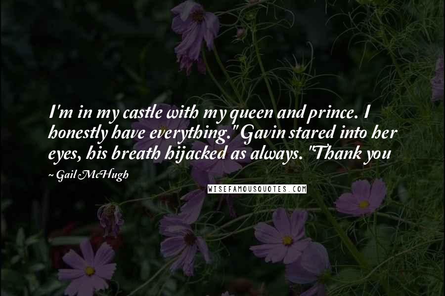 Gail McHugh Quotes: I'm in my castle with my queen and prince. I honestly have everything." Gavin stared into her eyes, his breath hijacked as always. "Thank you