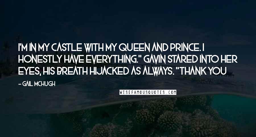 Gail McHugh Quotes: I'm in my castle with my queen and prince. I honestly have everything." Gavin stared into her eyes, his breath hijacked as always. "Thank you