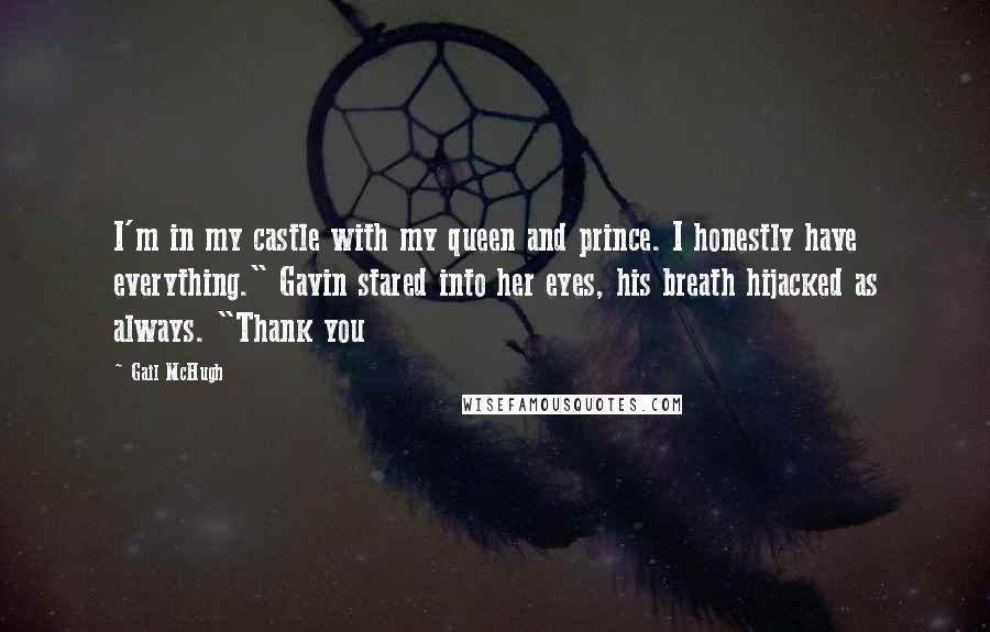 Gail McHugh Quotes: I'm in my castle with my queen and prince. I honestly have everything." Gavin stared into her eyes, his breath hijacked as always. "Thank you