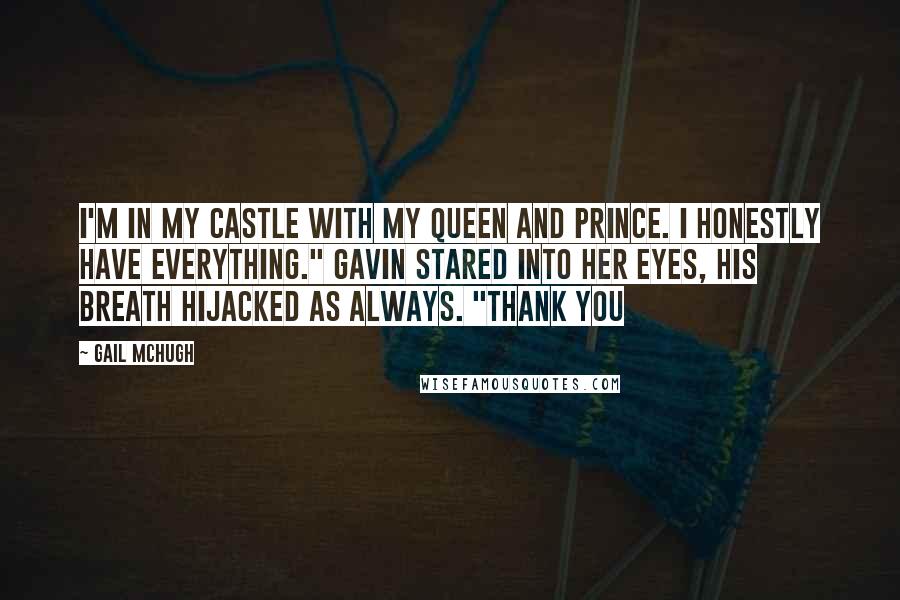 Gail McHugh Quotes: I'm in my castle with my queen and prince. I honestly have everything." Gavin stared into her eyes, his breath hijacked as always. "Thank you