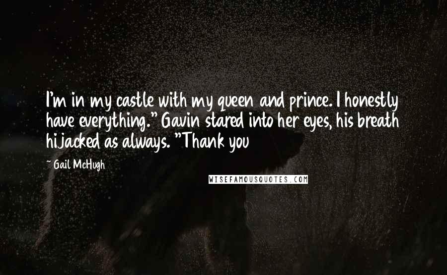 Gail McHugh Quotes: I'm in my castle with my queen and prince. I honestly have everything." Gavin stared into her eyes, his breath hijacked as always. "Thank you
