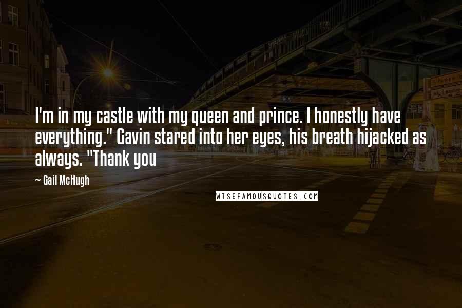 Gail McHugh Quotes: I'm in my castle with my queen and prince. I honestly have everything." Gavin stared into her eyes, his breath hijacked as always. "Thank you