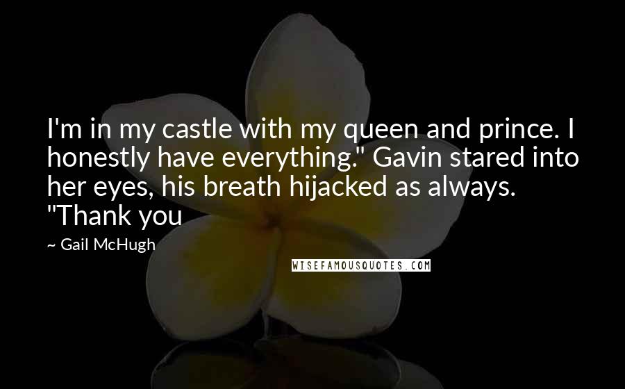 Gail McHugh Quotes: I'm in my castle with my queen and prince. I honestly have everything." Gavin stared into her eyes, his breath hijacked as always. "Thank you