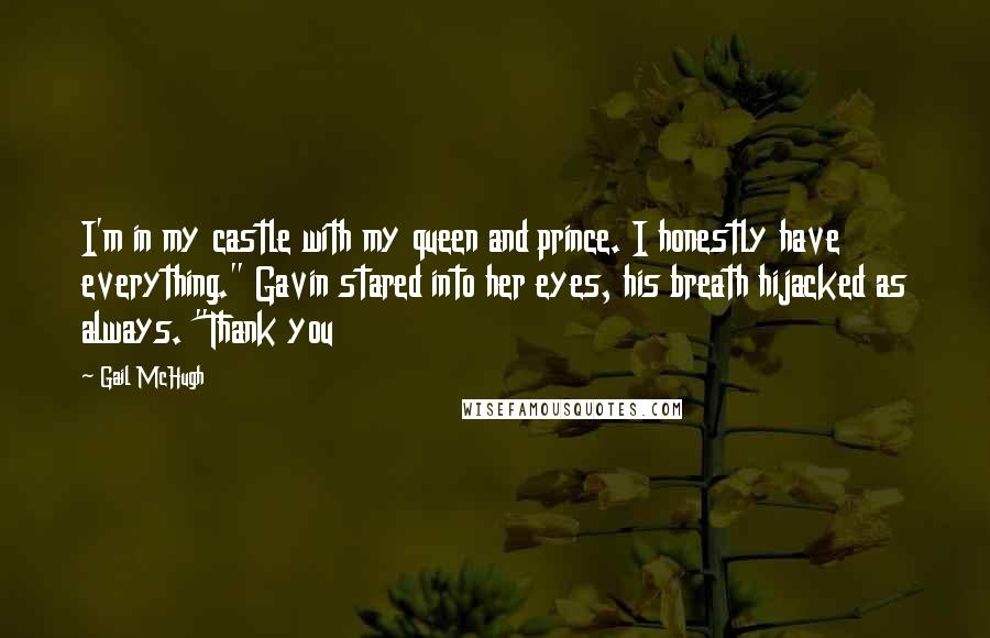 Gail McHugh Quotes: I'm in my castle with my queen and prince. I honestly have everything." Gavin stared into her eyes, his breath hijacked as always. "Thank you