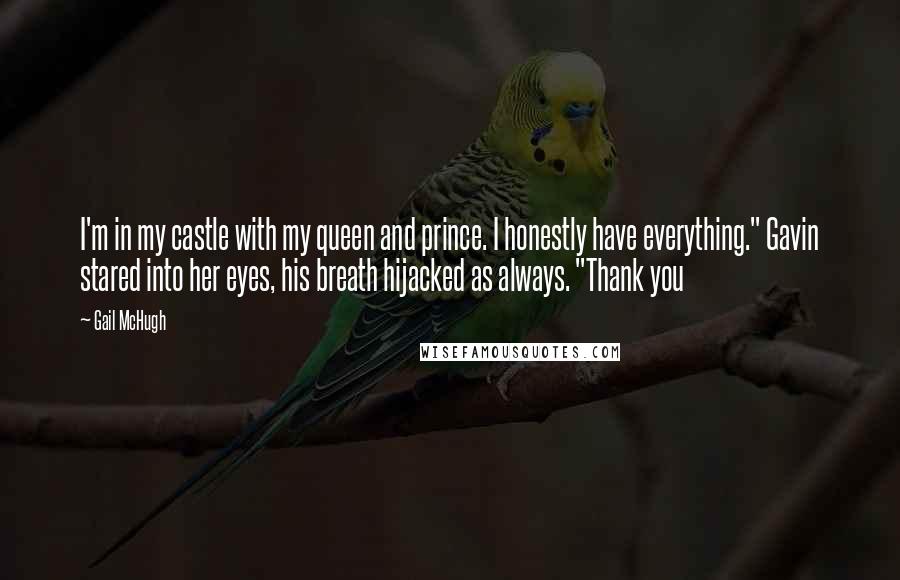 Gail McHugh Quotes: I'm in my castle with my queen and prince. I honestly have everything." Gavin stared into her eyes, his breath hijacked as always. "Thank you