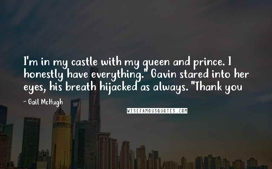 Gail McHugh Quotes: I'm in my castle with my queen and prince. I honestly have everything." Gavin stared into her eyes, his breath hijacked as always. "Thank you