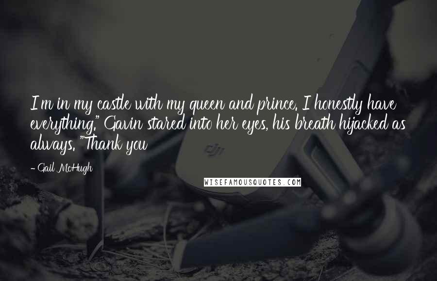Gail McHugh Quotes: I'm in my castle with my queen and prince. I honestly have everything." Gavin stared into her eyes, his breath hijacked as always. "Thank you