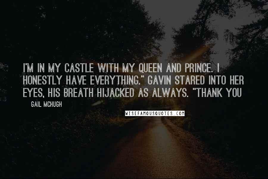 Gail McHugh Quotes: I'm in my castle with my queen and prince. I honestly have everything." Gavin stared into her eyes, his breath hijacked as always. "Thank you