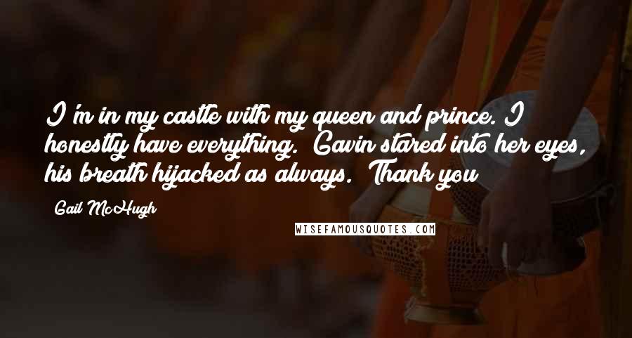 Gail McHugh Quotes: I'm in my castle with my queen and prince. I honestly have everything." Gavin stared into her eyes, his breath hijacked as always. "Thank you