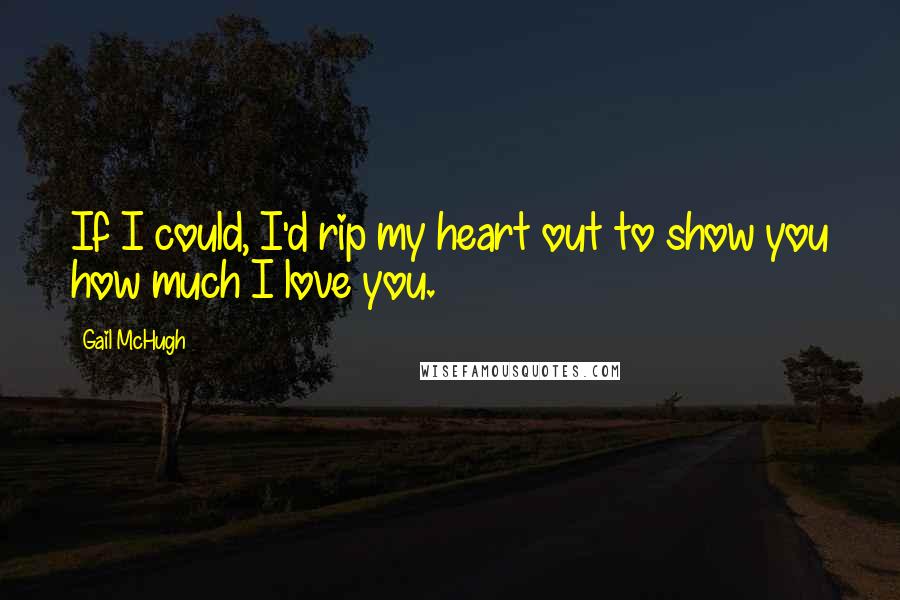 Gail McHugh Quotes: If I could, I'd rip my heart out to show you how much I love you.