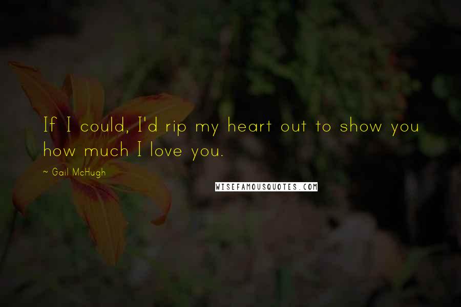 Gail McHugh Quotes: If I could, I'd rip my heart out to show you how much I love you.