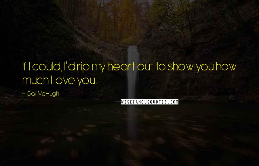 Gail McHugh Quotes: If I could, I'd rip my heart out to show you how much I love you.
