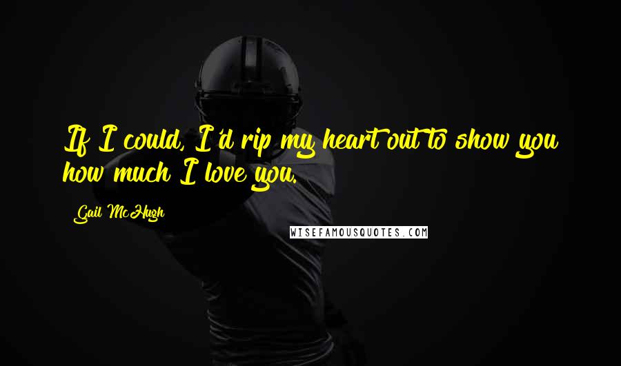 Gail McHugh Quotes: If I could, I'd rip my heart out to show you how much I love you.