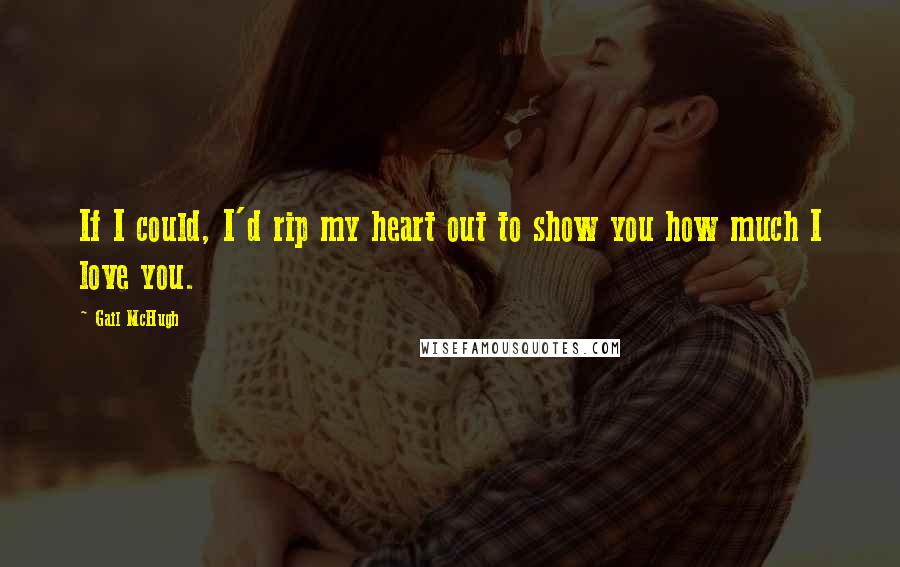 Gail McHugh Quotes: If I could, I'd rip my heart out to show you how much I love you.