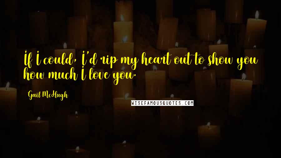 Gail McHugh Quotes: If I could, I'd rip my heart out to show you how much I love you.