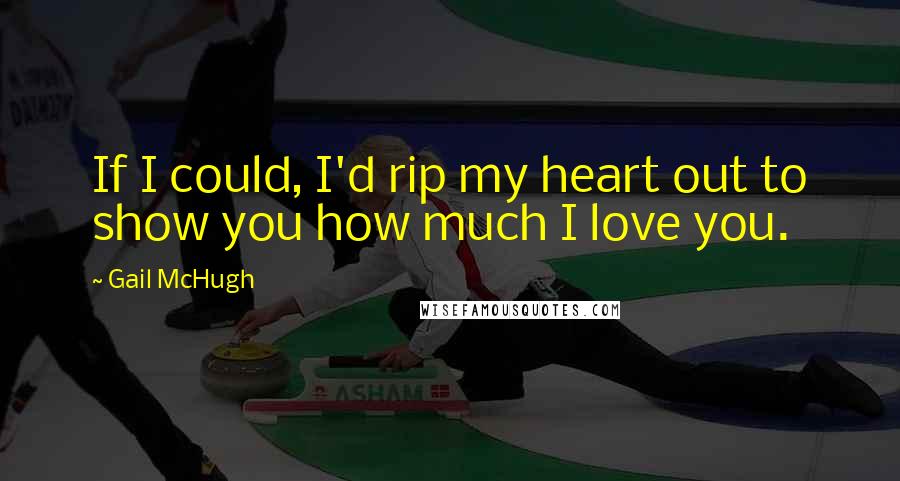 Gail McHugh Quotes: If I could, I'd rip my heart out to show you how much I love you.