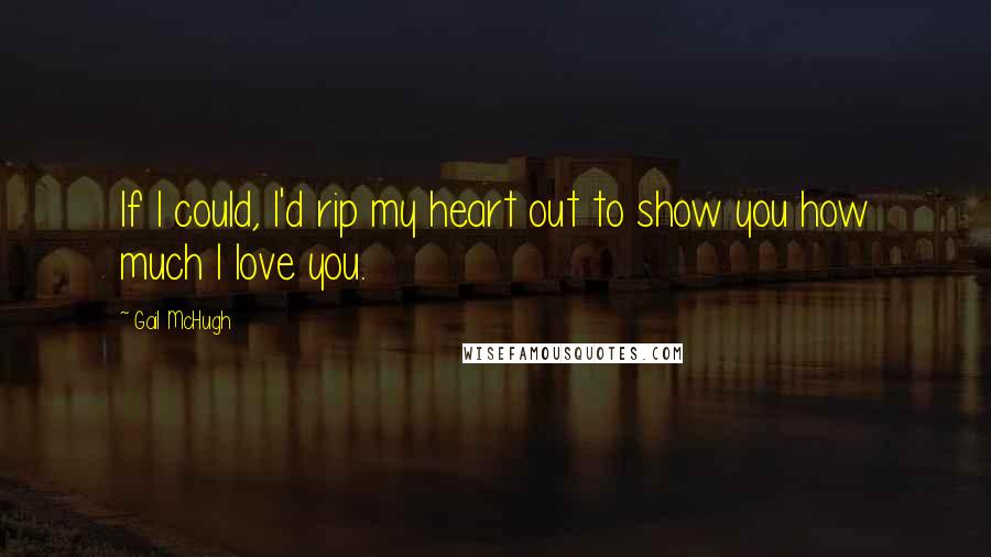 Gail McHugh Quotes: If I could, I'd rip my heart out to show you how much I love you.