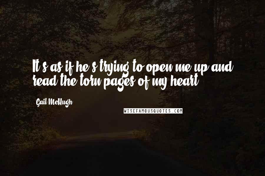 Gail McHugh Quotes: It's as if he's trying to open me up and read the torn pages of my heart.