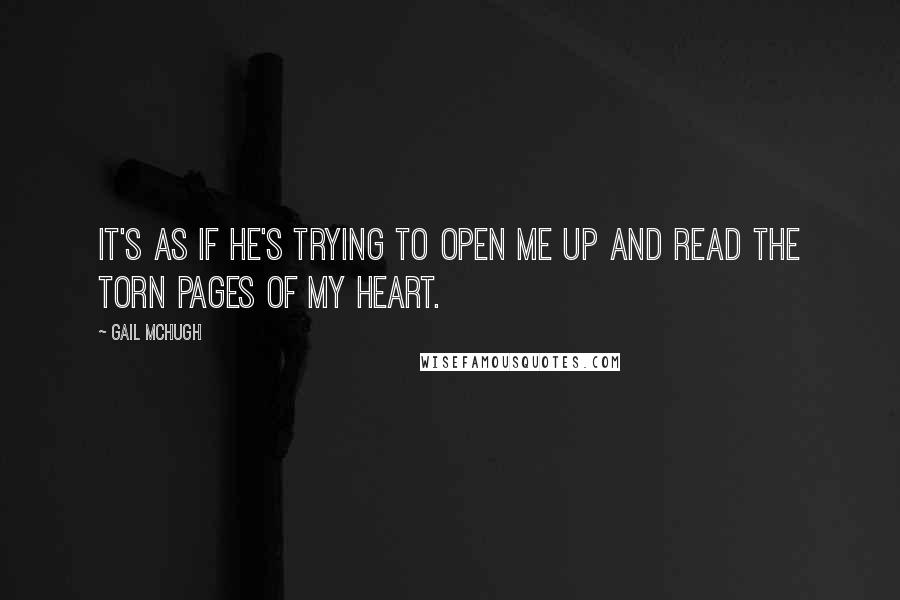 Gail McHugh Quotes: It's as if he's trying to open me up and read the torn pages of my heart.