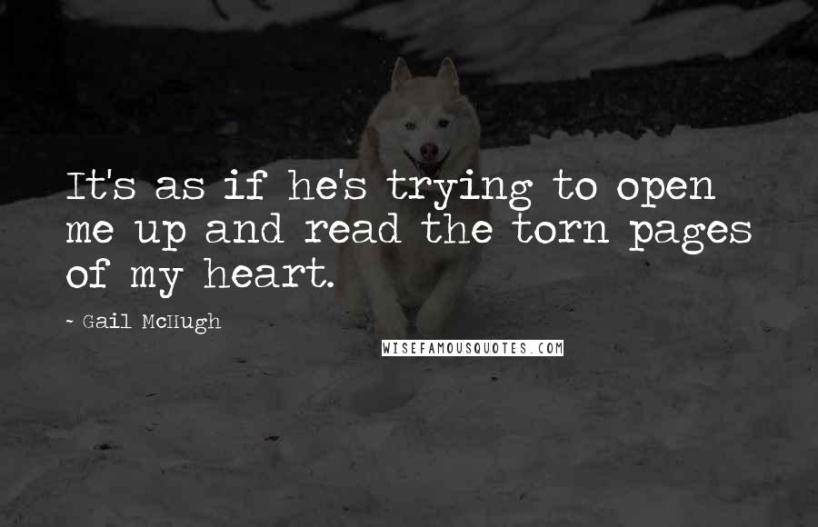 Gail McHugh Quotes: It's as if he's trying to open me up and read the torn pages of my heart.