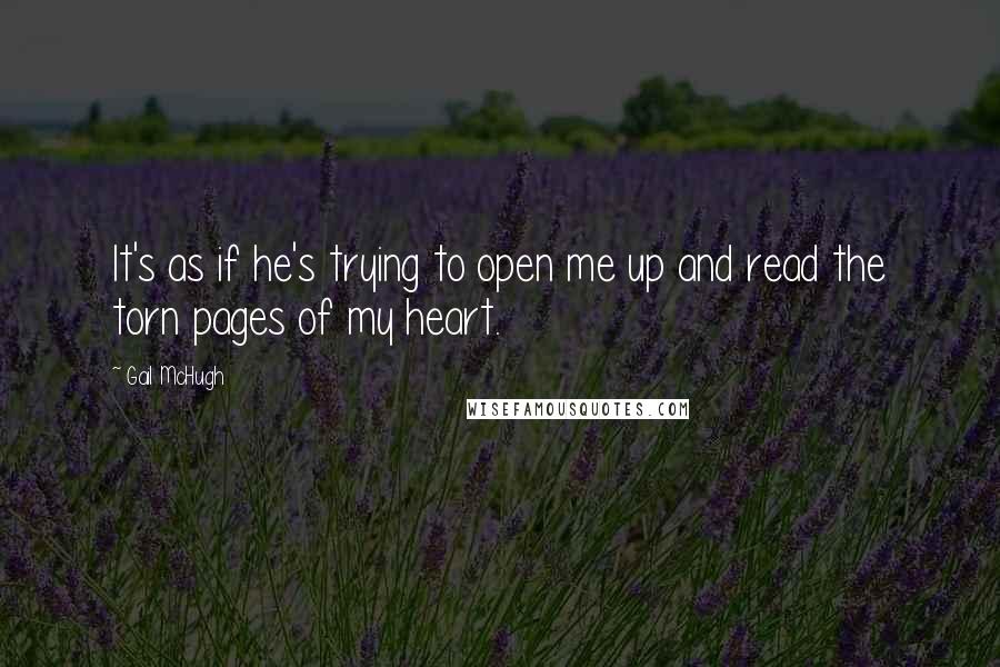 Gail McHugh Quotes: It's as if he's trying to open me up and read the torn pages of my heart.