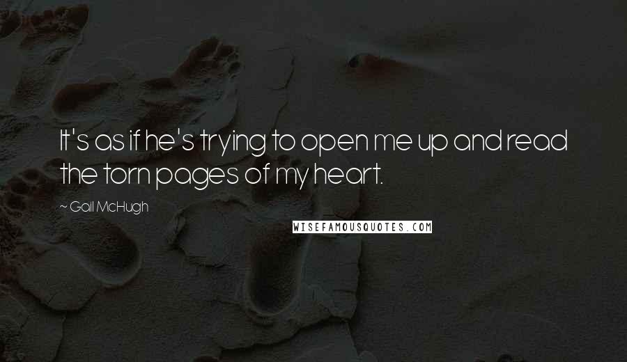 Gail McHugh Quotes: It's as if he's trying to open me up and read the torn pages of my heart.