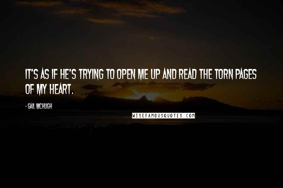 Gail McHugh Quotes: It's as if he's trying to open me up and read the torn pages of my heart.