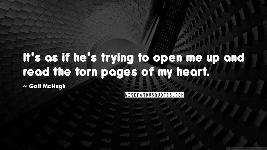 Gail McHugh Quotes: It's as if he's trying to open me up and read the torn pages of my heart.