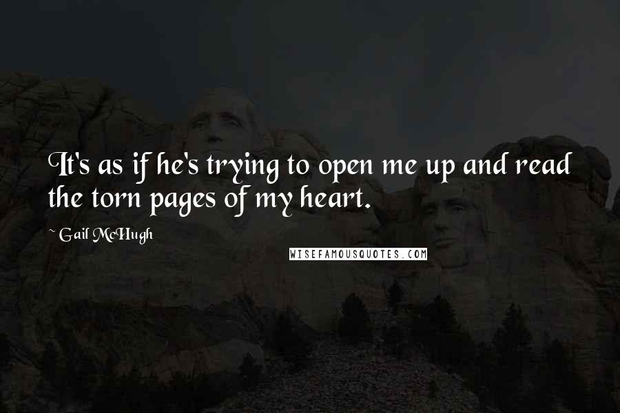 Gail McHugh Quotes: It's as if he's trying to open me up and read the torn pages of my heart.