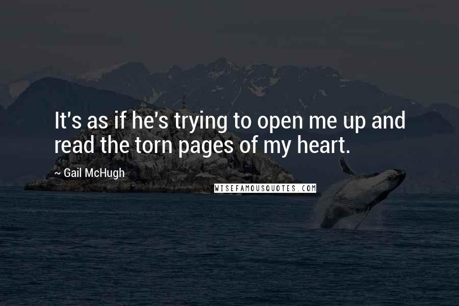 Gail McHugh Quotes: It's as if he's trying to open me up and read the torn pages of my heart.