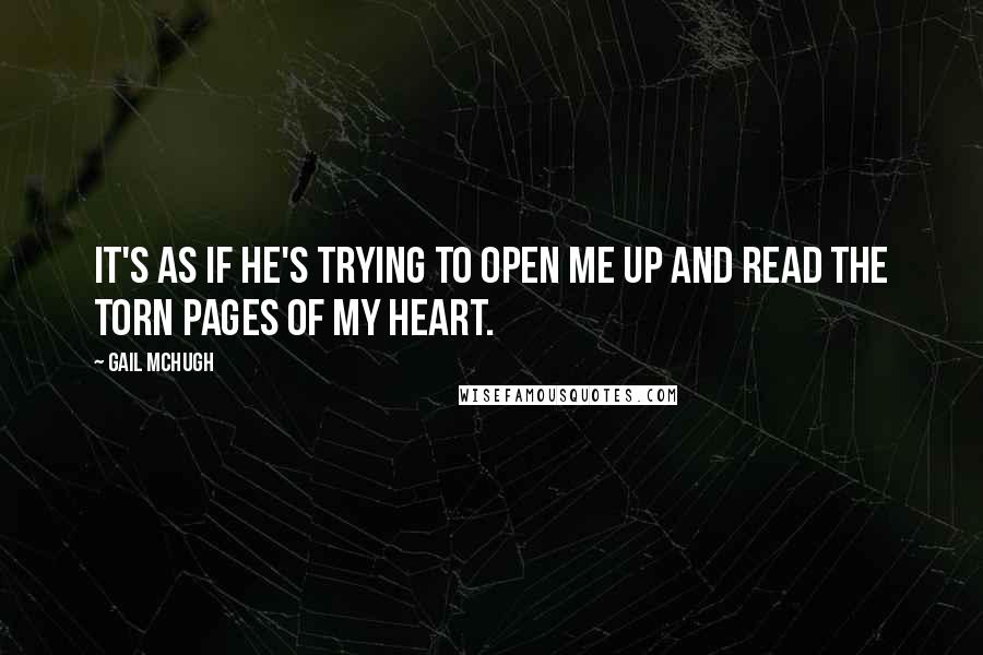 Gail McHugh Quotes: It's as if he's trying to open me up and read the torn pages of my heart.