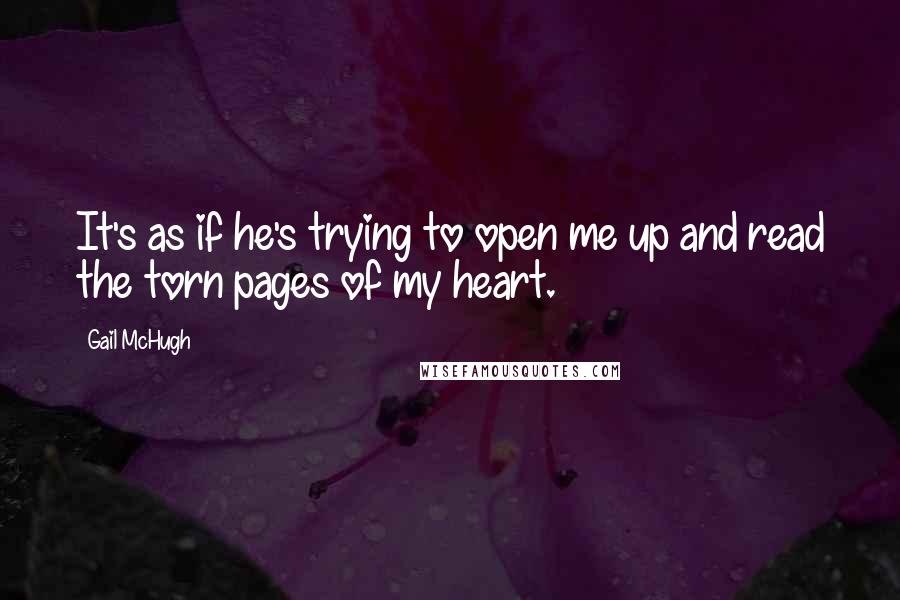 Gail McHugh Quotes: It's as if he's trying to open me up and read the torn pages of my heart.