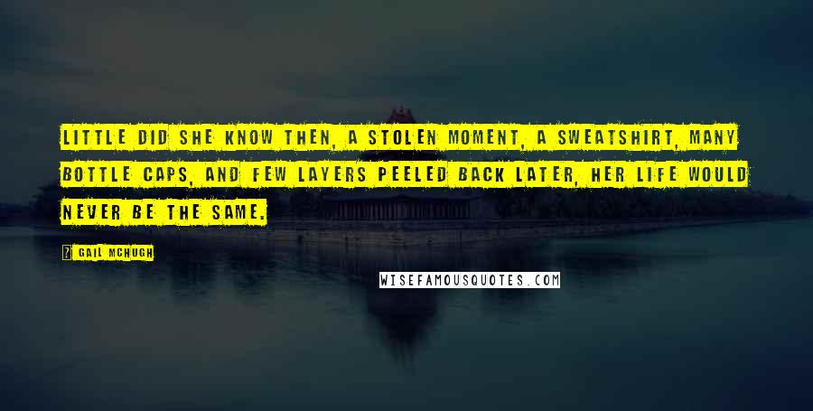 Gail McHugh Quotes: Little did she know then, a stolen moment, a sweatshirt, many bottle caps, and few layers peeled back later, her life would never be the same.