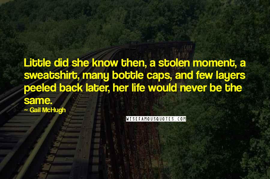 Gail McHugh Quotes: Little did she know then, a stolen moment, a sweatshirt, many bottle caps, and few layers peeled back later, her life would never be the same.