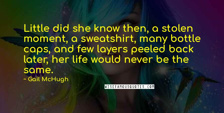 Gail McHugh Quotes: Little did she know then, a stolen moment, a sweatshirt, many bottle caps, and few layers peeled back later, her life would never be the same.