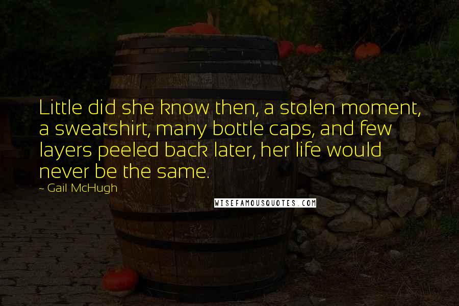 Gail McHugh Quotes: Little did she know then, a stolen moment, a sweatshirt, many bottle caps, and few layers peeled back later, her life would never be the same.