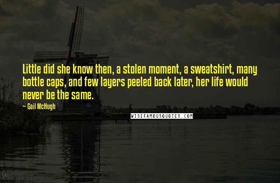 Gail McHugh Quotes: Little did she know then, a stolen moment, a sweatshirt, many bottle caps, and few layers peeled back later, her life would never be the same.