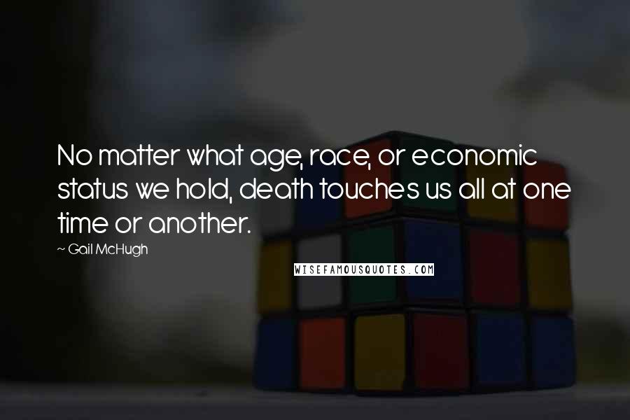Gail McHugh Quotes: No matter what age, race, or economic status we hold, death touches us all at one time or another.