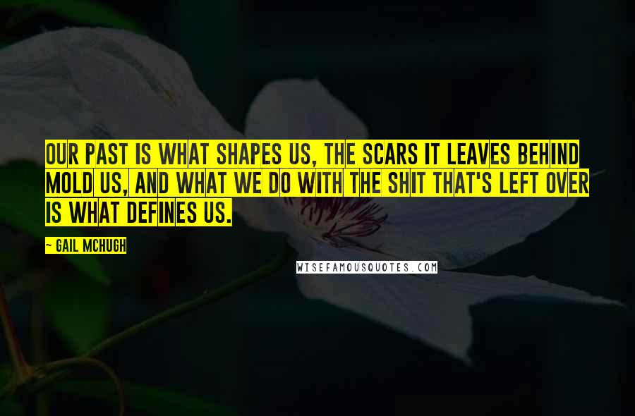 Gail McHugh Quotes: Our past is what shapes us, the scars it leaves behind mold us, and what we do with the shit that's left over is what defines us.