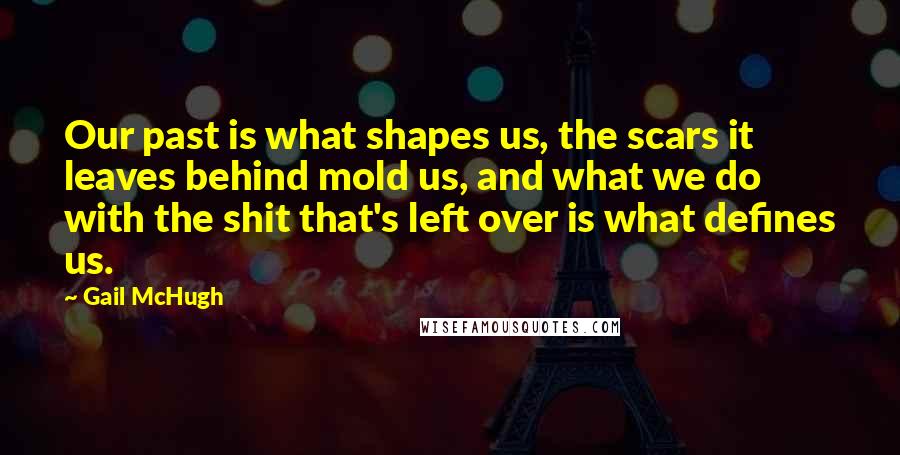 Gail McHugh Quotes: Our past is what shapes us, the scars it leaves behind mold us, and what we do with the shit that's left over is what defines us.