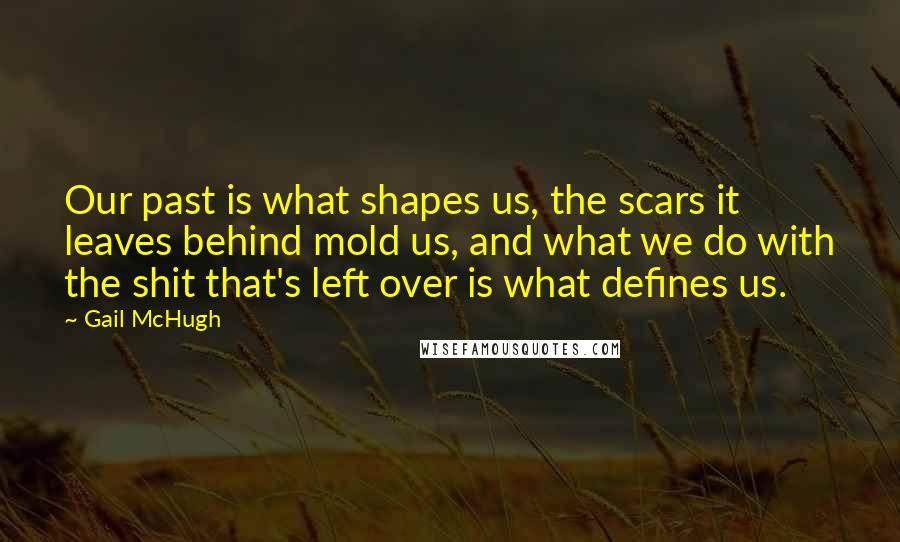 Gail McHugh Quotes: Our past is what shapes us, the scars it leaves behind mold us, and what we do with the shit that's left over is what defines us.