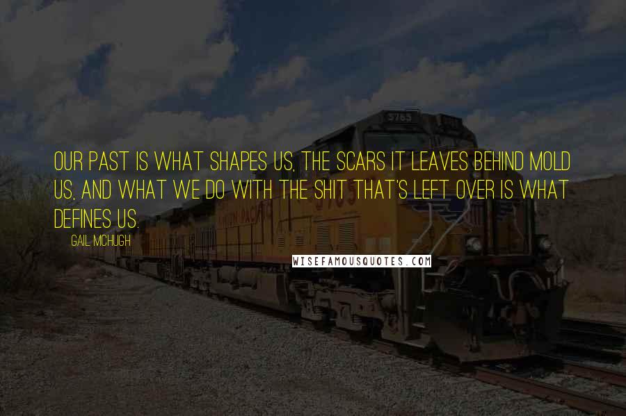 Gail McHugh Quotes: Our past is what shapes us, the scars it leaves behind mold us, and what we do with the shit that's left over is what defines us.