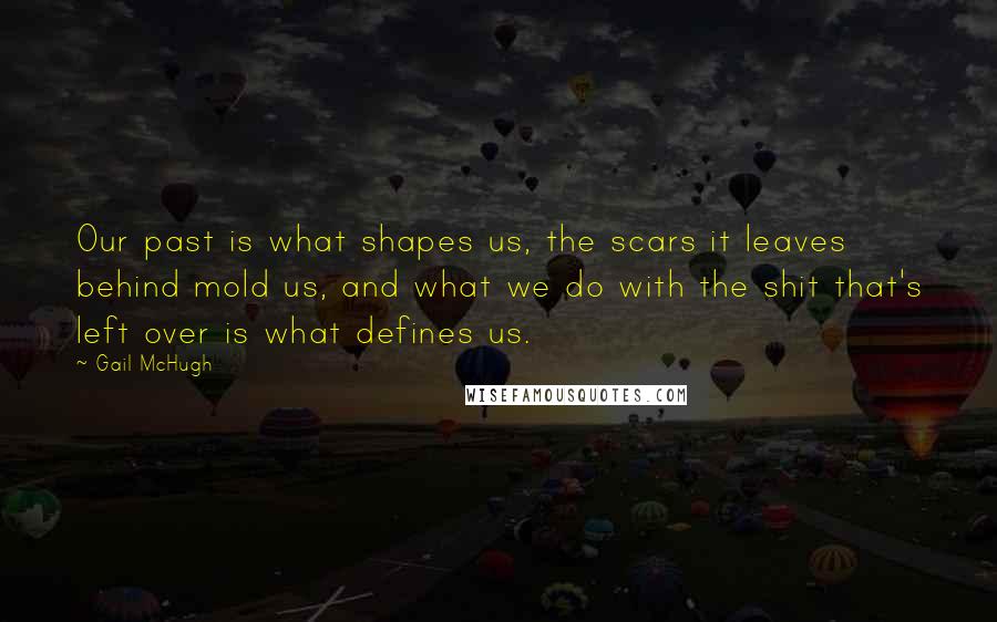 Gail McHugh Quotes: Our past is what shapes us, the scars it leaves behind mold us, and what we do with the shit that's left over is what defines us.