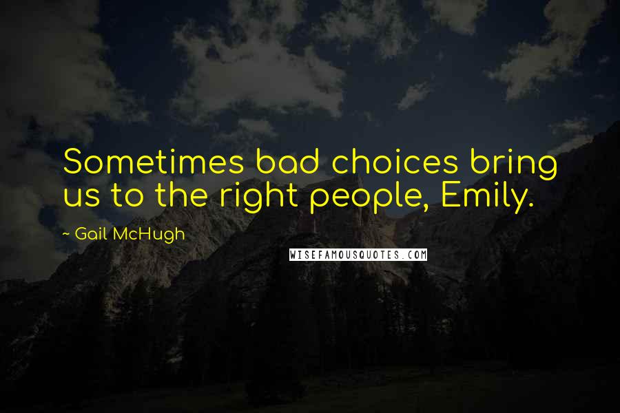 Gail McHugh Quotes: Sometimes bad choices bring us to the right people, Emily.