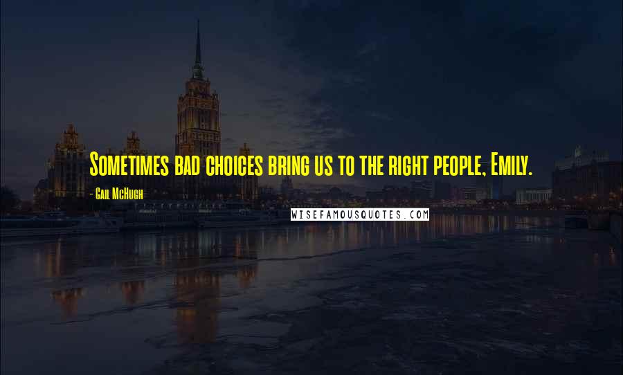 Gail McHugh Quotes: Sometimes bad choices bring us to the right people, Emily.